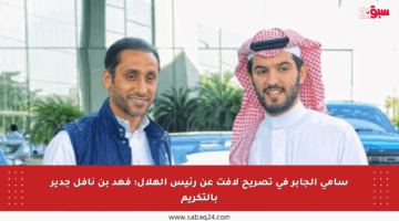 سامي الجابر في تصريح لافت عن رئيس الهلال: فهد بن نافل جدير بالتكريم
